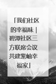 我们社区的幸福味｜碧潭社区三方联席会议共建紫岫幸福家