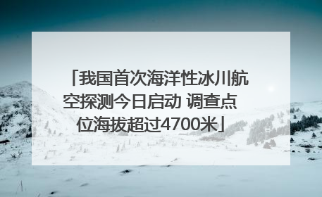 我国首次海洋性冰川航空探测今日启动 调查点位海拔超过4700米