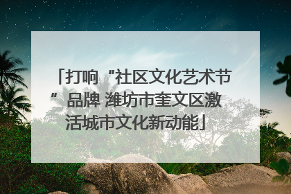 打响“社区文化艺术节”品牌 潍坊市奎文区激活城市文化新动能