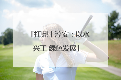 扛鼎丨淳安：以水兴工 绿色发展