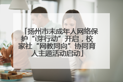 扬州市未成年人网络保护“i芽行动”开启，校家社“网教同向”协同育人主题活动启动
