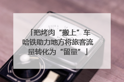 把烤肉“搬上”车 哈铁助力地方将旅客流量转化为“留量”