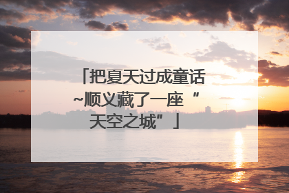 把夏天过成童话~顺义藏了一座“天空之城”