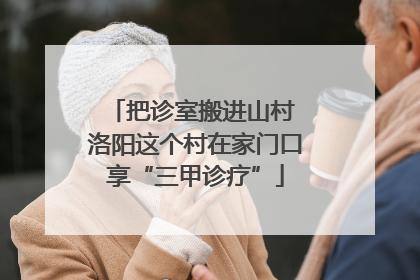 把诊室搬进山村 洛阳这个村在家门口享“三甲诊疗”