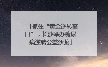 抓住“黄金逆转窗口”，长沙举办糖尿病逆转公益沙龙