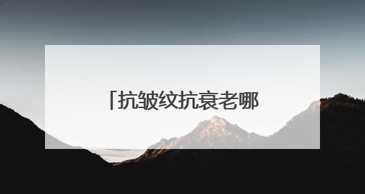 抗皱纹抗衰老哪个牌子好？45岁抗老抗衰护肤品排行榜前十名揭晓