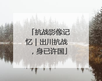 抗战影像记忆｜出川抗战，身已许国