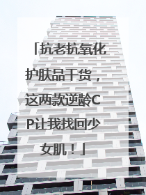 抗老抗氧化护肤品干货，这两款逆龄CP让我找回少女肌！