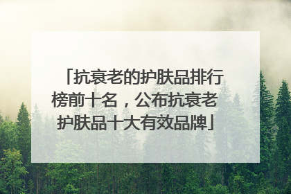 抗衰老的护肤品排行榜前十名，公布抗衰老护肤品十大有效品牌