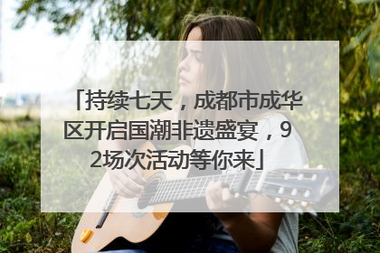 持续七天，成都市成华区开启国潮非遗盛宴，92场次活动等你来