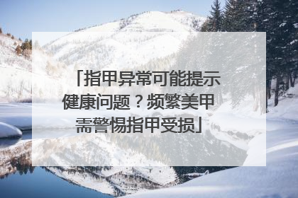 指甲异常可能提示健康问题？频繁美甲需警惕指甲受损