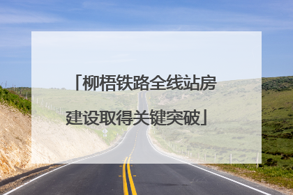 柳梧铁路全线站房建设取得关键突破