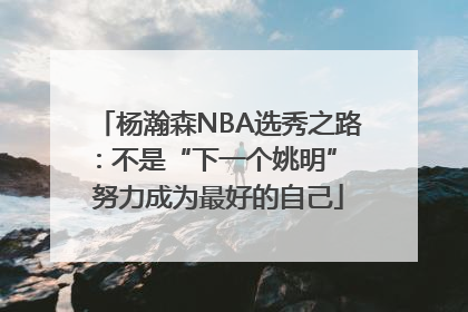 杨瀚森NBA选秀之路：不是“下一个姚明” 努力成为最好的自己