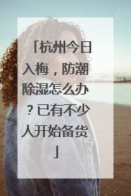 杭州今日入梅，防潮除湿怎么办？已有不少人开始备货