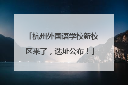 杭州外国语学校新校区来了，选址公布！