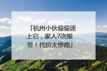 杭州小伙偷偷迷上它，家人7次报警！代价太惨痛