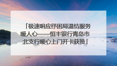 极速响应纾困局温情服务暖人心——恒丰银行青岛市北支行暖心上门开卡获赞