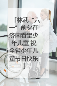 林武“六一”前夕在济南看望少年儿童 祝全省少年儿童节日快乐
