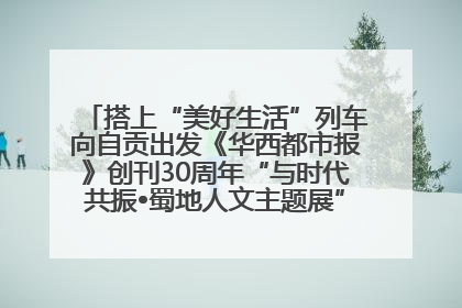 搭上“美好生活”列车向自贡出发《华西都市报》创刊30周年“与时代共振•蜀地人文主题展”5月30日开展丨美好生活有“盐”味