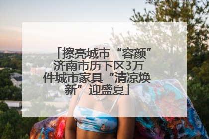 擦亮城市“容颜” 济南市历下区3万件城市家具“清凉焕新”迎盛夏