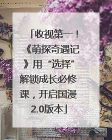 收视第一！《萌探奇遇记》用“选择”解锁成长必修课，开启国漫2.0版本