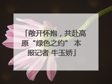 敞开怀抱，共赴高原“绿色之约” 本报记者 牛玉娇
