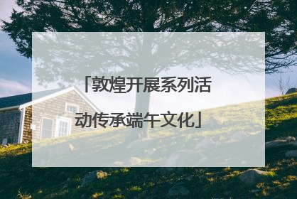 敦煌开展系列活动传承端午文化