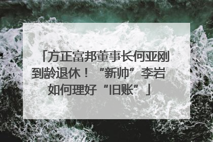 方正富邦董事长何亚刚到龄退休！“新帅”李岩如何理好“旧账”