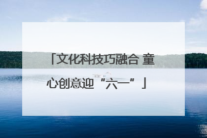 文化科技巧融合 童心创意迎“六一”