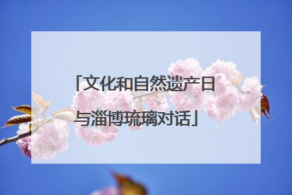 文化和自然遗产日与淄博琉璃对话