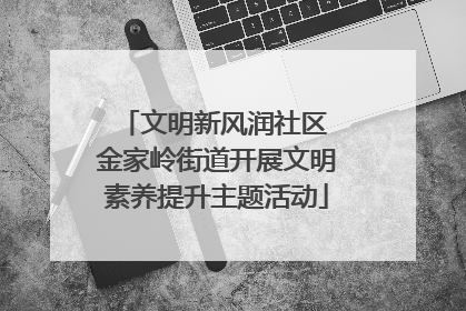 文明新风润社区 金家岭街道开展文明素养提升主题活动