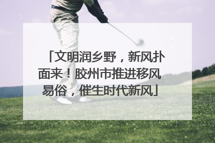 文明润乡野，新风扑面来！胶州市推进移风易俗，催生时代新风