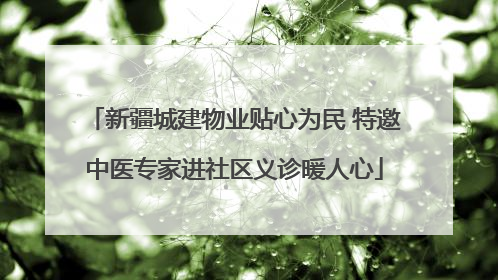 新疆城建物业贴心为民 特邀中医专家进社区义诊暖人心