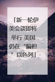 新一轮伊美会谈即将举行 美国仍在“偏袒”以色列