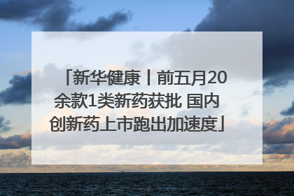 新华健康丨前五月20余款1类新药获批 国内创新药上市跑出加速度