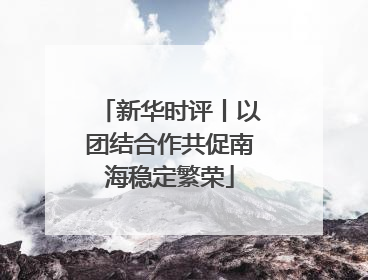 新华时评丨以团结合作共促南海稳定繁荣