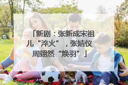 新剧：张新成宋祖儿“淬火”，张婧仪周翊然“焕羽”