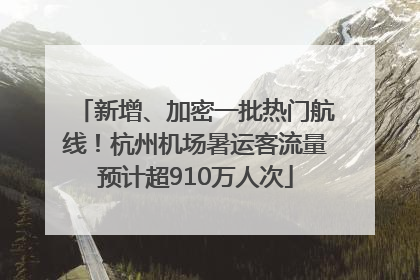 新增、加密一批热门航线！杭州机场暑运客流量预计超910万人次