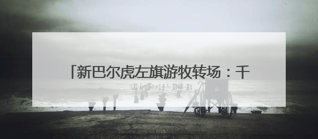 新巴尔虎左旗游牧转场：千年轮牧智慧绘就草原新景