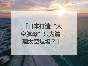 日本打造“太空航母”只为清理太空垃圾？