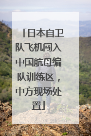 日本自卫队飞机闯入中国航母编队训练区，中方现场处置