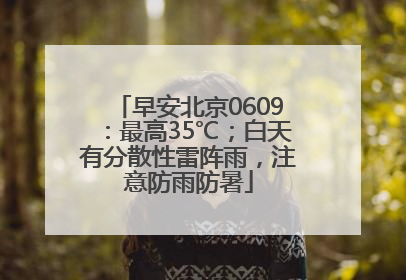 早安北京0609：最高35℃；白天有分散性雷阵雨，注意防雨防暑
