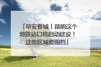 早安春城丨昆明这个地铁站口将启动建设！这些区域要围挡