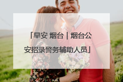 早安 烟台｜烟台公安招录警务辅助人员