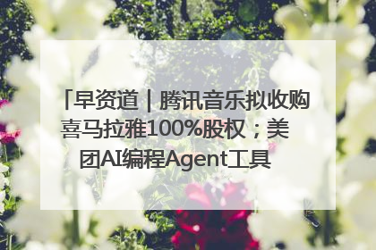 早资道｜腾讯音乐拟收购喜马拉雅100%股权；美团AI编程Agent工具NoCode上线