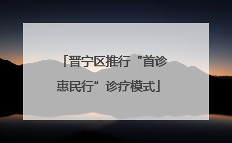 晋宁区推行“首诊惠民行”诊疗模式