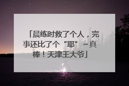 晨练时救了个人，完事还比了个“耶”～真棒！天津王大爷