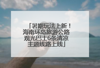 暑期玩法上新！海南环岛旅游公路观光巴士6条清凉主题线路上线