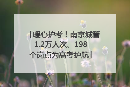 暖心护考！南京城管1.2万人次、198个岗点为高考护航