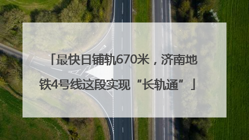 最快日铺轨670米，济南地铁4号线这段实现“长轨通”